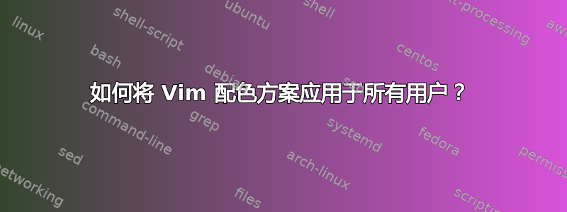 如何将 Vim 配色方案应用于所有用户？