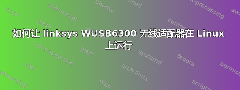 如何让 linksys WUSB6300 无线适配器在 Linux 上运行