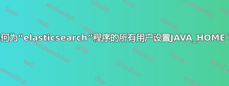 如何为“elasticsearch”程序的所有用户设置JAVA_HOME？