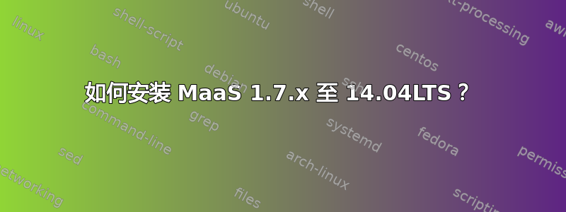 如何安装 MaaS 1.7.x 至 14.04LTS？