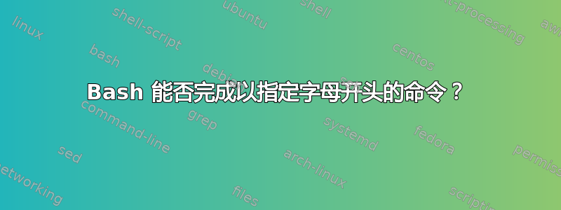 Bash 能否完成以指定字母开头的命令？