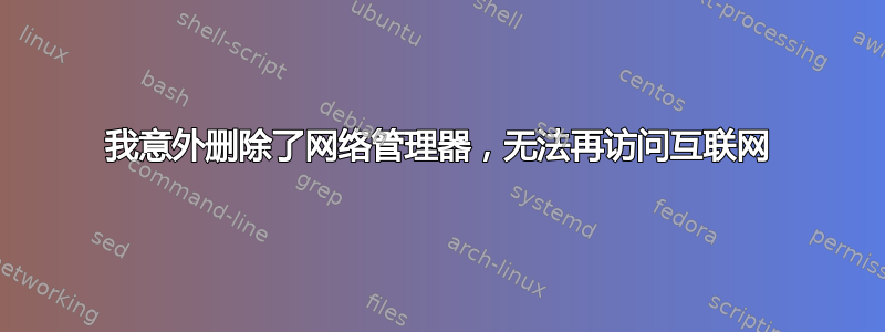 我意外删除了网络管理器，无法再访问互联网