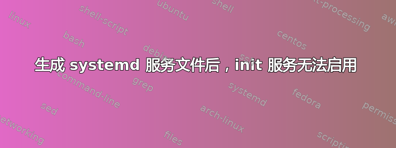 生成 systemd 服务文件后，init 服务无法启用