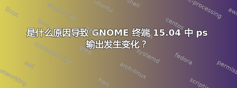 是什么原因导致 GNOME 终端 15.04 中 ps 输出发生变化？