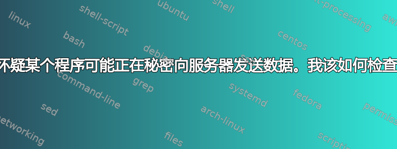 我怀疑某个程序可能正在秘密向服务器发送数据。我该如何检查？