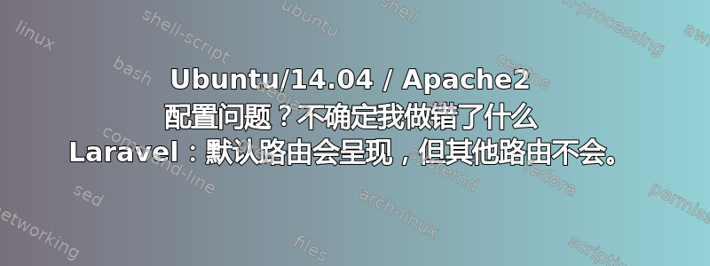 Ubuntu/14.04 / Apache2 配置问题？不确定我做错了什么 Laravel：默认路由会呈现，但其他路由不会。