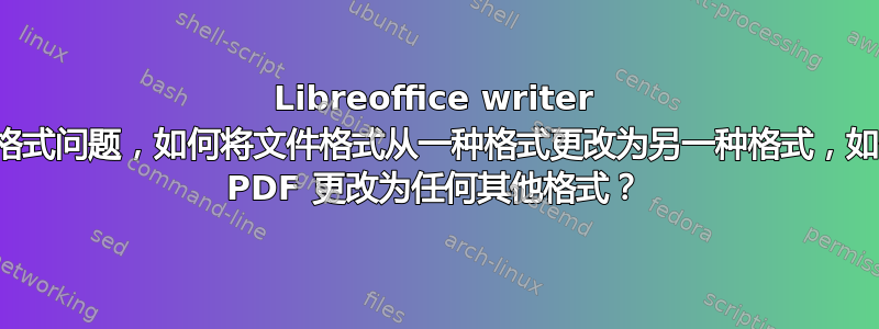 Libreoffice writer 文件格式问题，如何将文件格式从一种格式更改为另一种格式，如何将 PDF 更改为任何其他格式？