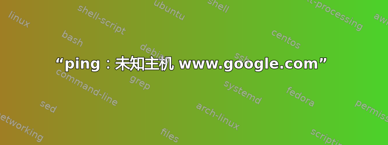 “ping：未知主机 www.google.com”