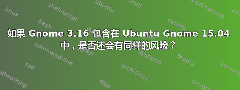 如果 Gnome 3.16 包含在 Ubuntu Gnome 15.04 中，是否还会有同样的风险？