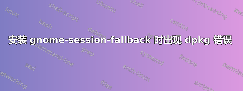 安装 gnome-session-fallback 时出现 dpkg 错误