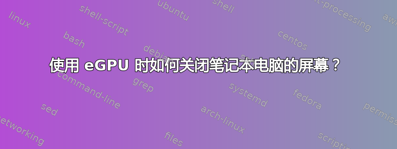 使用 eGPU 时如何关闭笔记本电脑的屏幕？