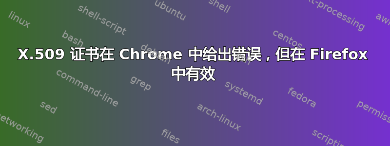 X.509 证书在 Chrome 中给出错误，但在 Firefox 中有效