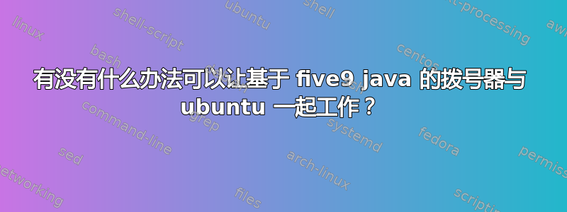 有没有什么办法可以让基于 five9 java 的拨号器与 ubuntu 一起工作？