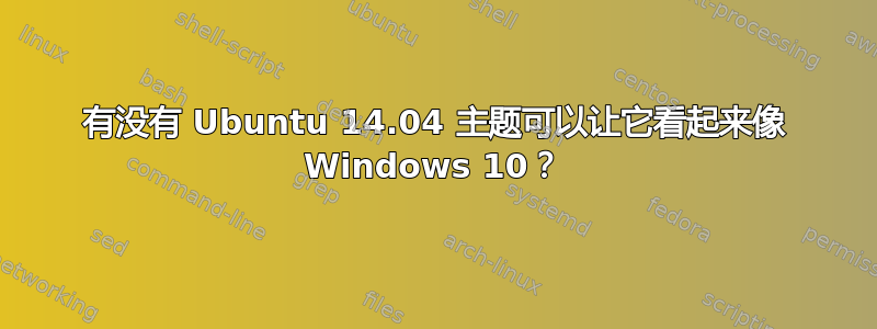 有没有 Ubuntu 14.04 主题可以让它看起来像 Windows 10？