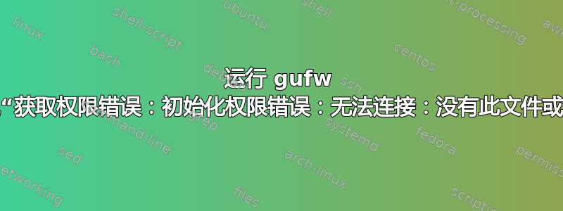 运行 gufw 时出现“获取权限错误：初始化权限错误：无法连接：没有此文件或目录”