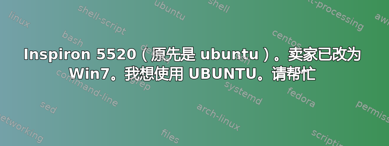 Inspiron 5520（原先是 ubuntu）。卖家已改为 Win7。我想使用 UBUNTU。请帮忙