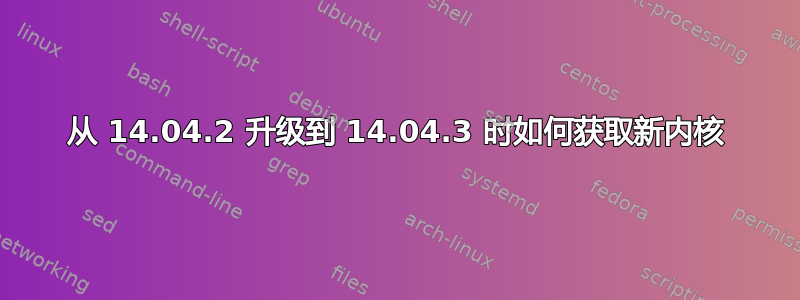 从 14.04.2 升级到 14.04.3 时如何获取新内核