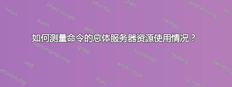 如何测量命令的总体服务器资源使用情况？