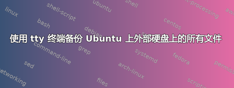 使用 tty 终端备份 Ubuntu 上外部硬盘上的所有文件