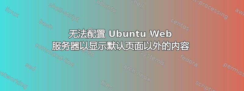 无法配置 Ubuntu Web 服务器以显示默认页面以外的内容