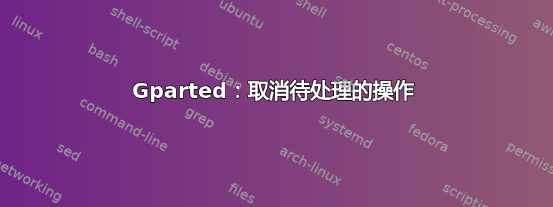 Gparted：取消待处理的操作