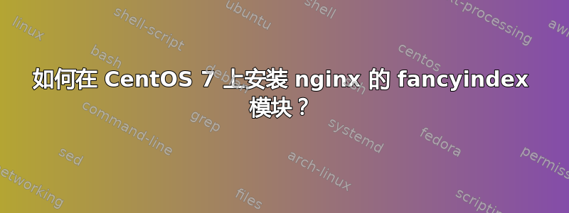 如何在 CentOS 7 上安装 nginx 的 fancyindex 模块？