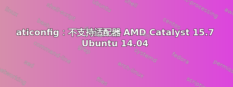 aticonfig：不支持适配器 AMD Catalyst 15.7 Ubuntu 14.04