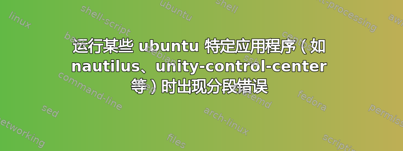 运行某些 ubuntu 特定应用程序（如 nautilus、unity-control-center 等）时出现分段错误