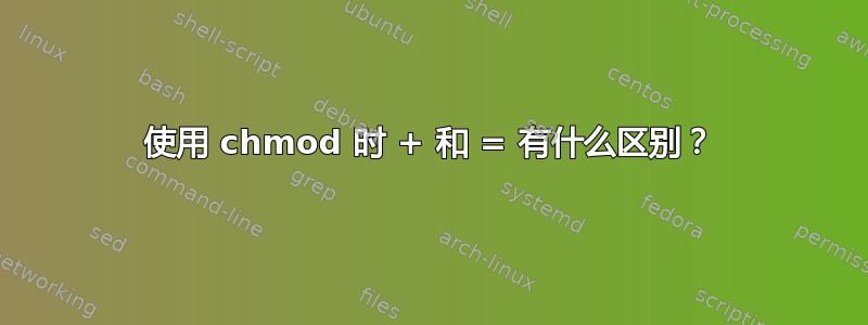 使用 chmod 时 + 和 = 有什么区别？