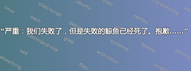 “严重：我们失败了，但是失败的鲸鱼已经死了。抱歉……”