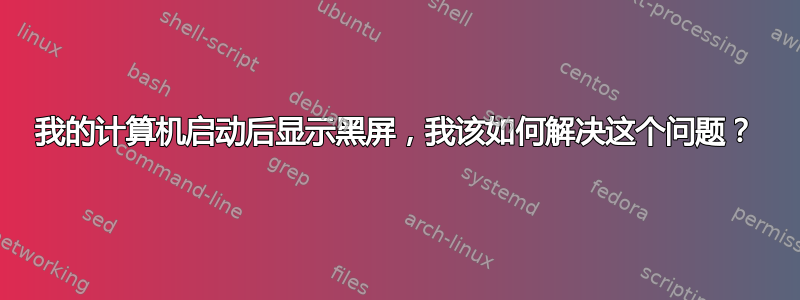 我的计算机启动后显示黑屏，我该如何解决这个问题？