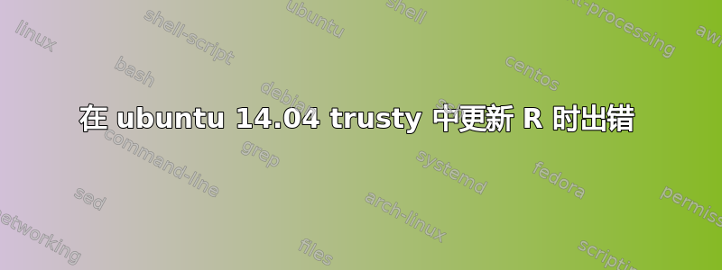 在 ubuntu 14.04 trusty 中更新 R 时出错