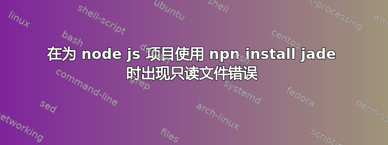 在为 node js 项目使用 npn install jade 时出现只读文件错误