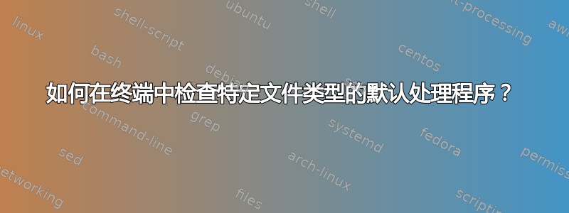 如何在终端中检查特定文件类型的默认处理程序？