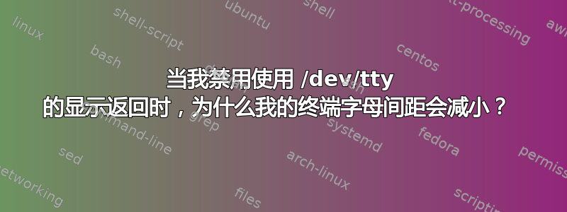 当我禁用使用 /dev/tty 的显示返回时，为什么我的终端字母间距会减小？ 