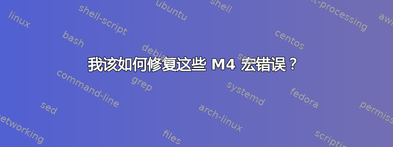 我该如何修复这些 M4 宏错误？