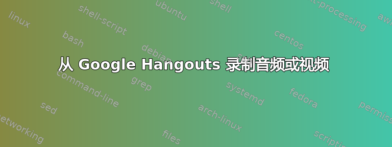 从 Google Hangouts 录制音频或视频