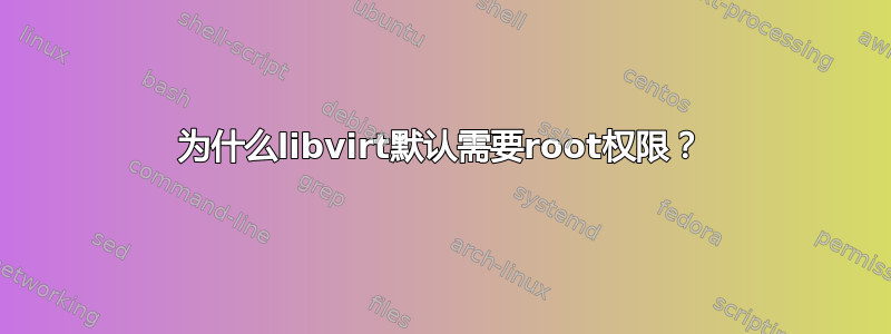 为什么libvirt默认需要root权限？