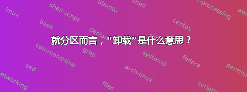 就分区而言，“卸载”是什么意思？