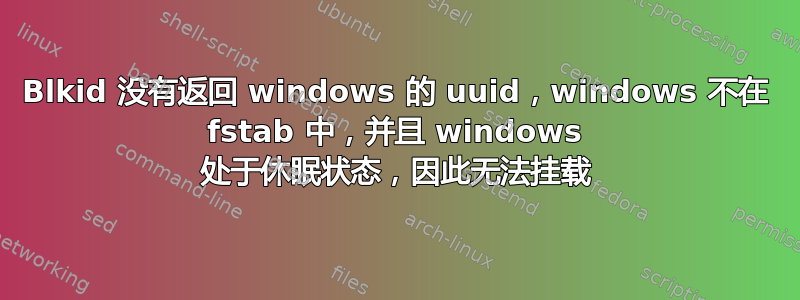 Blkid 没有返回 windows 的 uuid，windows 不在 fstab 中，并且 windows 处于休眠状态，因此无法挂载