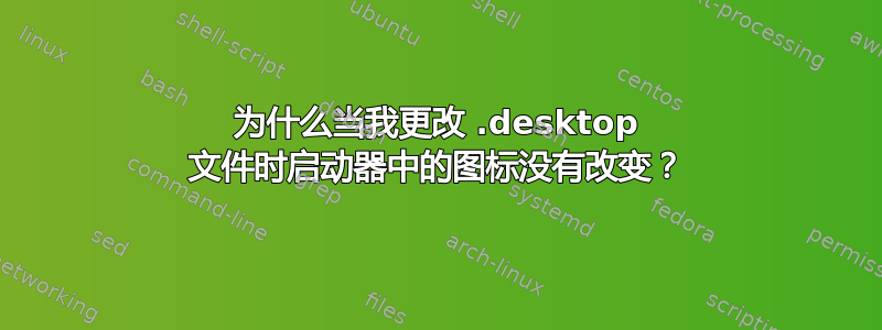 为什么当我更改 .desktop 文件时启动器中的图标没有改变？