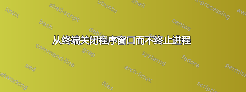 从终端关闭程序窗口而不终止进程