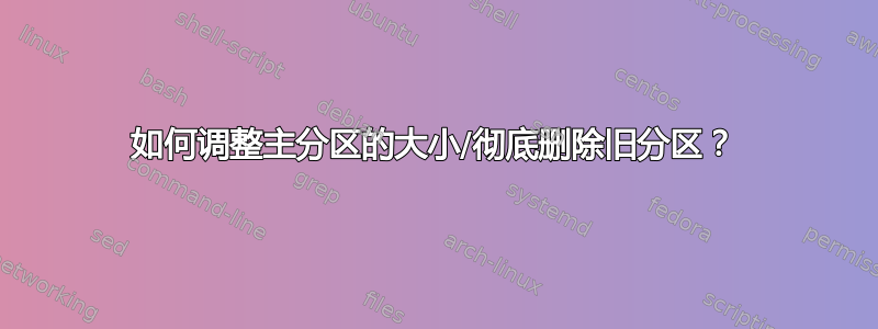 如何调整主分区的大小/彻底删除旧分区？