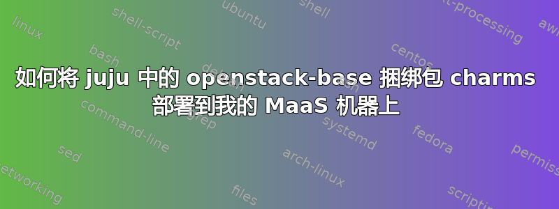 如何将 juju 中的 openstack-base 捆绑包 charms 部署到我的 MaaS 机器上