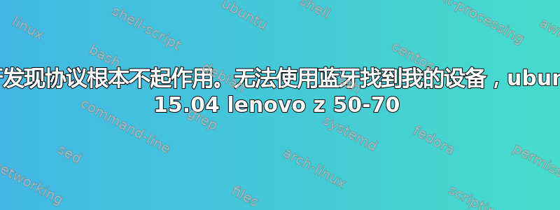 蓝牙发现协议根本不起作用。无法使用蓝牙找到我的设备，ubuntu 15.04 lenovo z 50-70