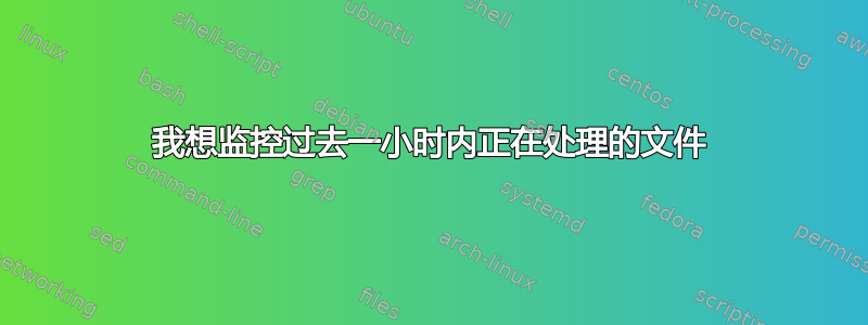 我想监控过去一小时内正在处理的文件