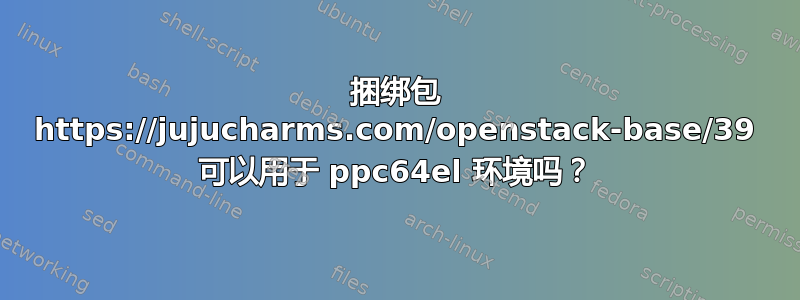 捆绑包 https://jujucharms.com/openstack-base/39 可以用于 ppc64el 环境吗？