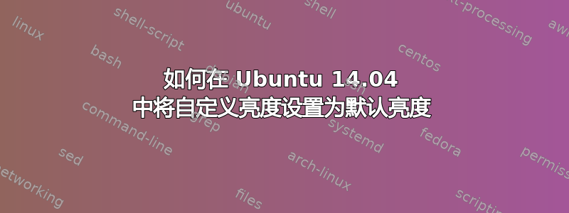 如何在 Ubuntu 14.04 中将自定义亮度设置为默认亮度