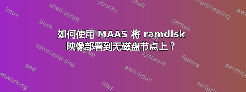 如何使用 MAAS 将 ramdisk 映像部署到无磁盘节点上？