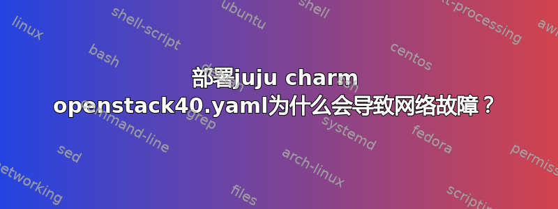 部署juju charm openstack40.yaml为什么会导致网络故障？